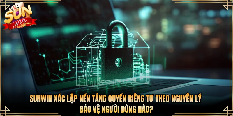 Sunwin xác lập nền tảng quyền riêng tư theo nguyên lý bảo vệ người dùng nào