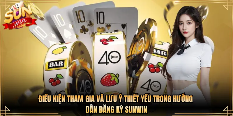 Điều kiện tham gia và lưu ý thiết yếu trong hướng dẫn đăng ký Sunwin