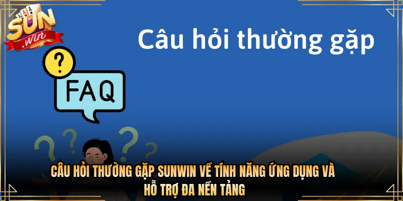 Câu hỏi thường gặp Sunwin về tính năng ứng dụng và hỗ trợ đa nền tảng